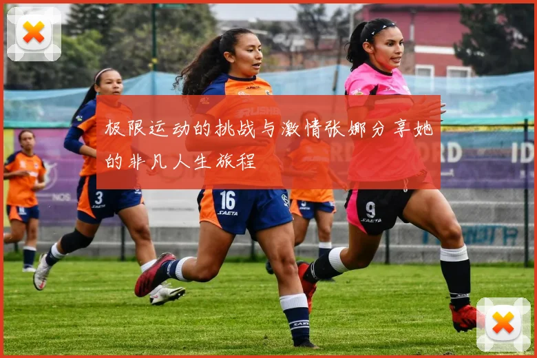 极限运动的挑战与激情张娜分享她的非凡人生旅程