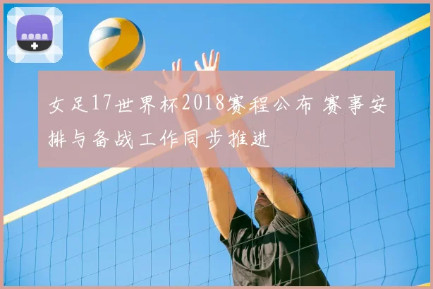 女足17世界杯2018赛程公布 赛事安排与备战工作同步推进