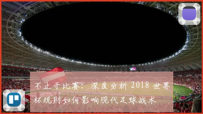 不止于比赛:深度分析 2018 世界杯规则如何影响现代足球战术