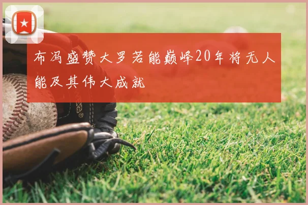布冯盛赞大罗若能巅峰20年将无人能及其伟大成就