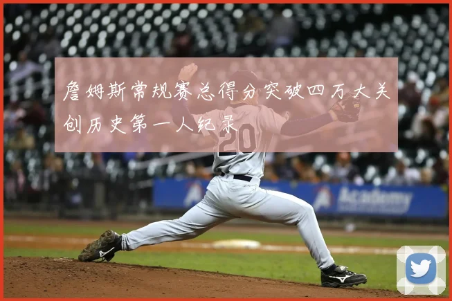 詹姆斯常规赛总得分突破四万大关创历史第一人纪录