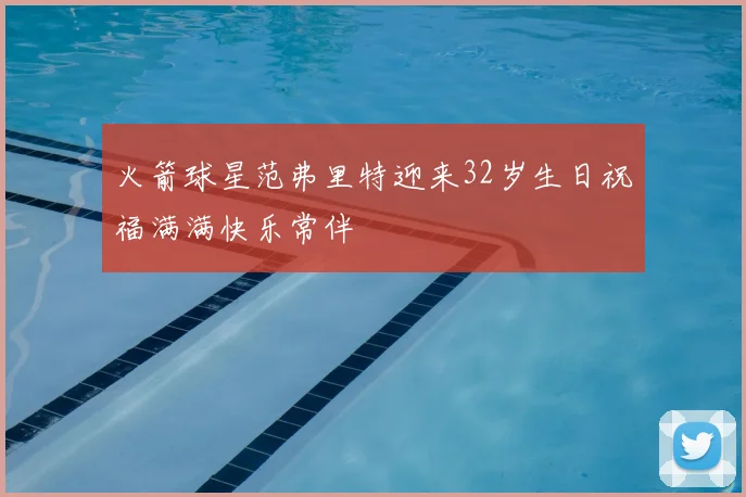 火箭球星范弗里特迎来32岁生日祝福满满快乐常伴