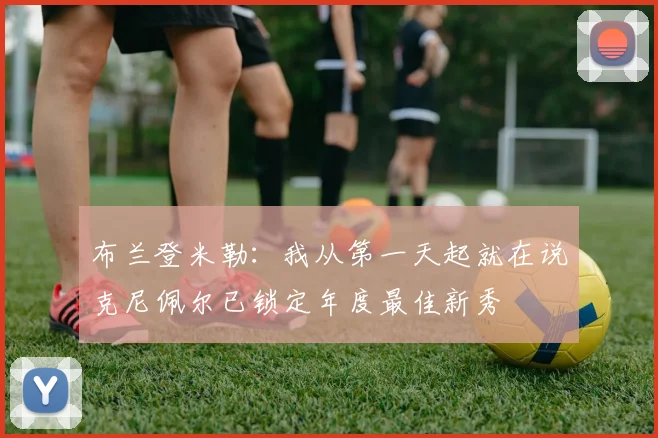 布兰登米勒：我从第一天起就在说克尼佩尔已锁定年度最佳新秀