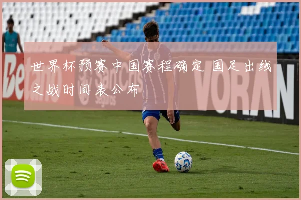 世界杯预赛中国赛程确定 国足出线之战时间表公布
