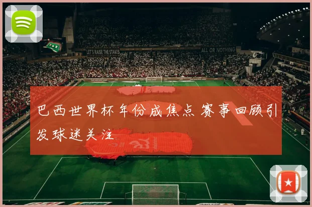 巴西世界杯年份成焦点 赛事回顾引发球迷关注