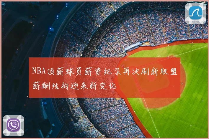 NBA顶薪球员薪资纪录再次刷新联盟薪酬结构迎来新变化