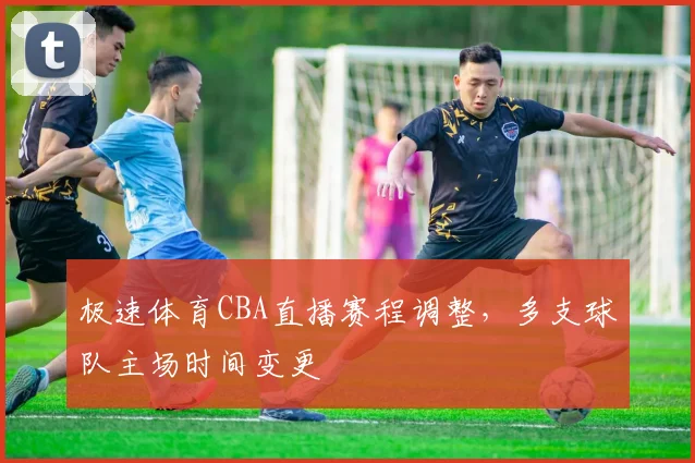 极速体育CBA直播赛程调整，多支球队主场时间变更
