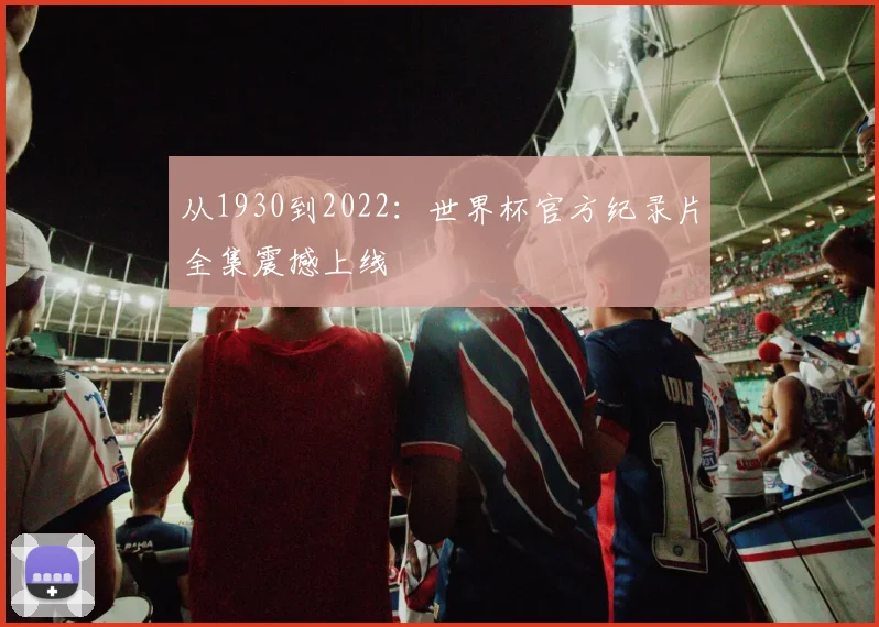 从1930到2022:世界杯官方纪录片全集震撼上线