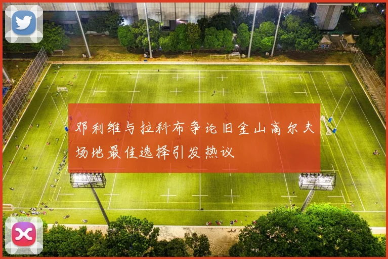邓利维与拉科布争论旧金山高尔夫场地最佳选择引发热议