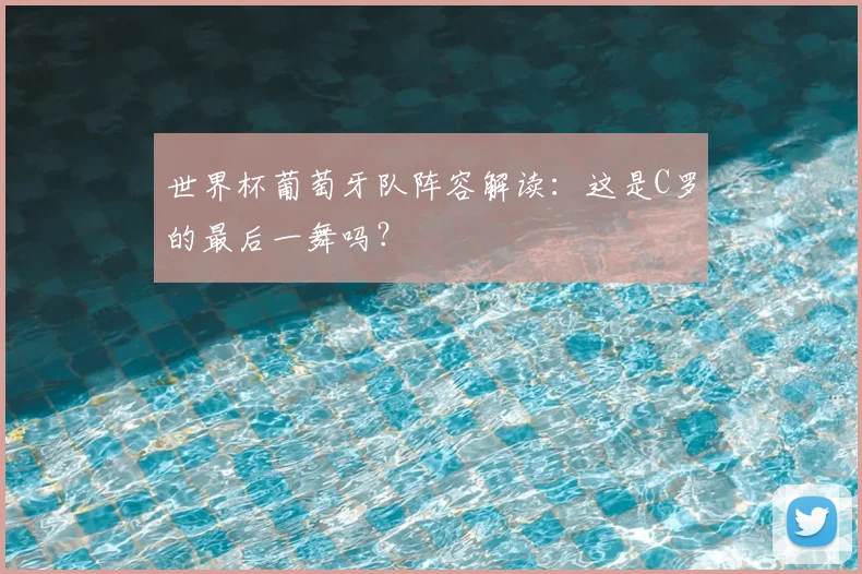世界杯葡萄牙队阵容解读：这是C罗的最后一舞吗？