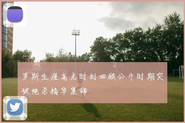罗斯生涯高光时刻回顾公牛时期突破绝杀精华集锦