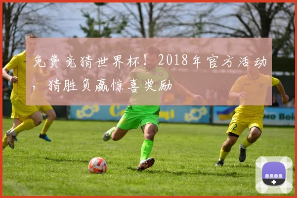 免费竞猜世界杯！2018年官方活动，猜胜负赢惊喜奖励