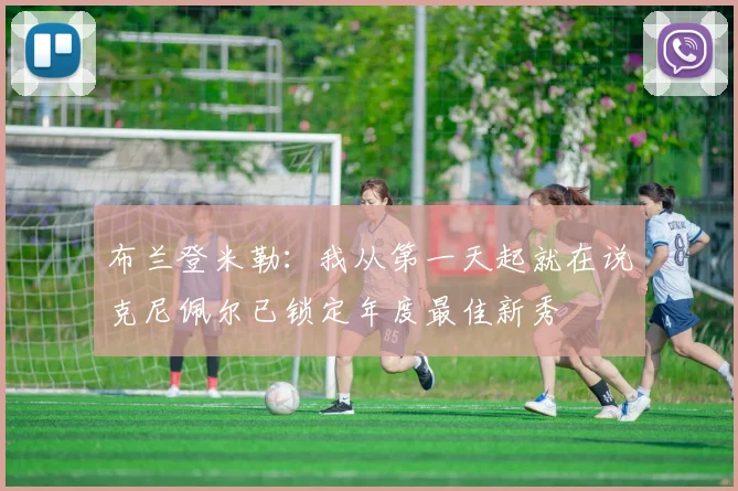 布兰登米勒:我从第一天起就在说克尼佩尔已锁定年度最佳新秀