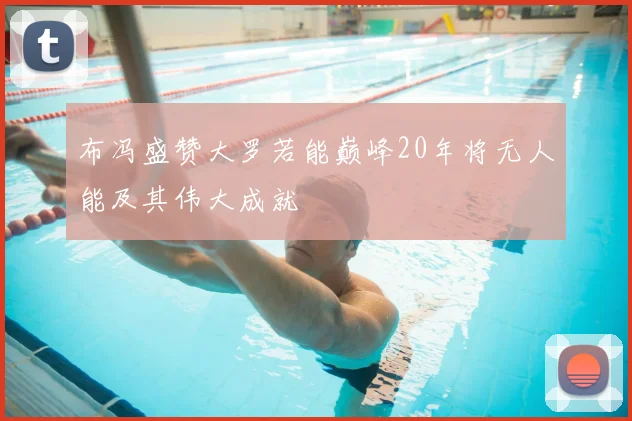 布冯盛赞大罗若能巅峰20年将无人能及其伟大成就