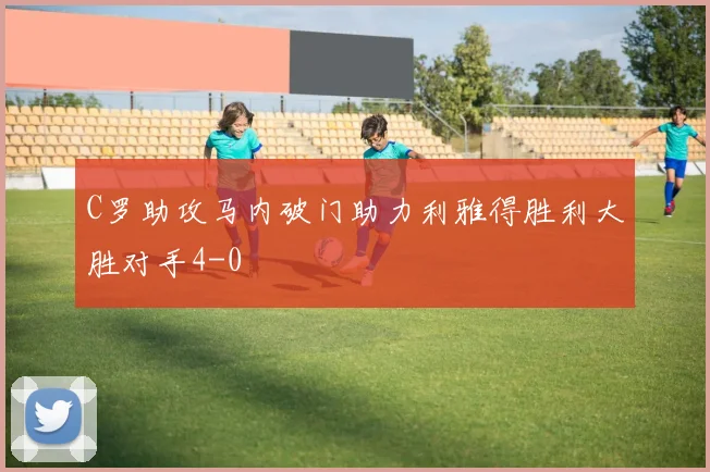 C罗助攻马内破门助力利雅得胜利大胜对手4-0