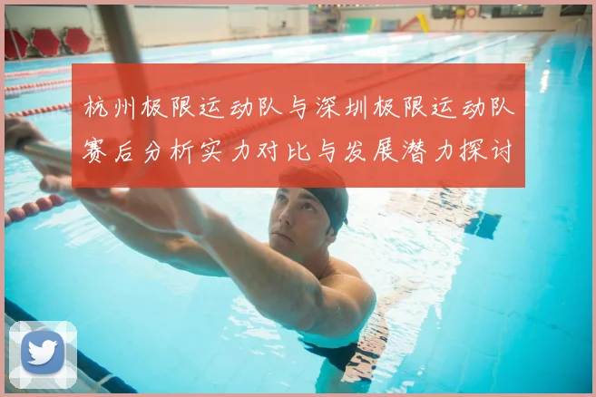 杭州极限运动队与深圳极限运动队赛后分析实力对比与发展潜力探讨