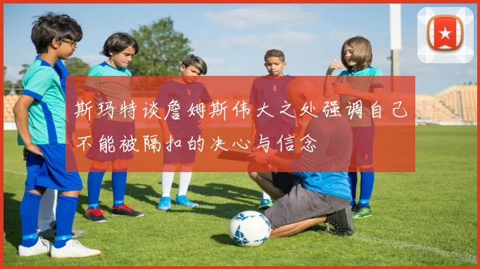 斯玛特谈詹姆斯伟大之处强调自己不能被隔扣的决心与信念