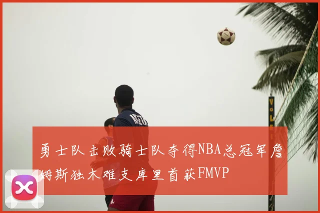 勇士队击败骑士队夺得NBA总冠军詹姆斯独木难支库里首获FMVP