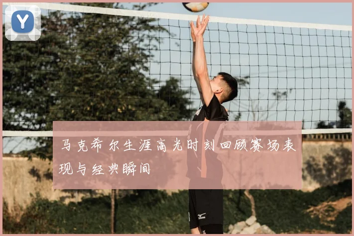 马克希尔生涯高光时刻回顾赛场表现与经典瞬间