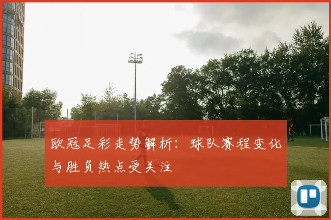 欧冠足彩走势解析：球队赛程变化与胜负热点受关注
