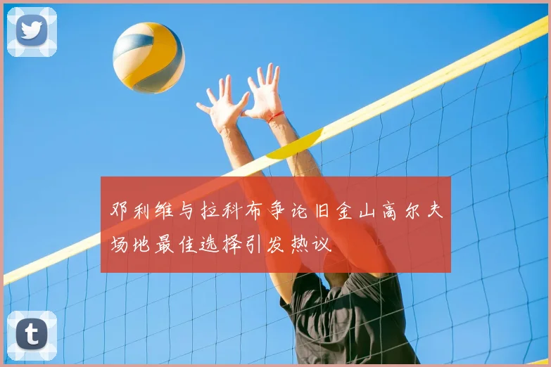 邓利维与拉科布争论旧金山高尔夫场地最佳选择引发热议