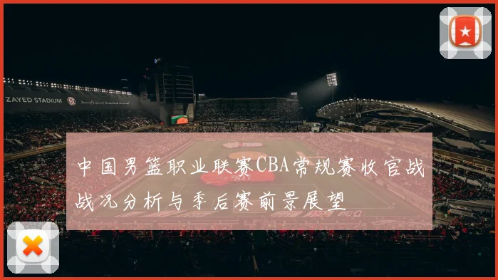 中国男篮职业联赛CBA常规赛收官战战况分析与季后赛前景展望
