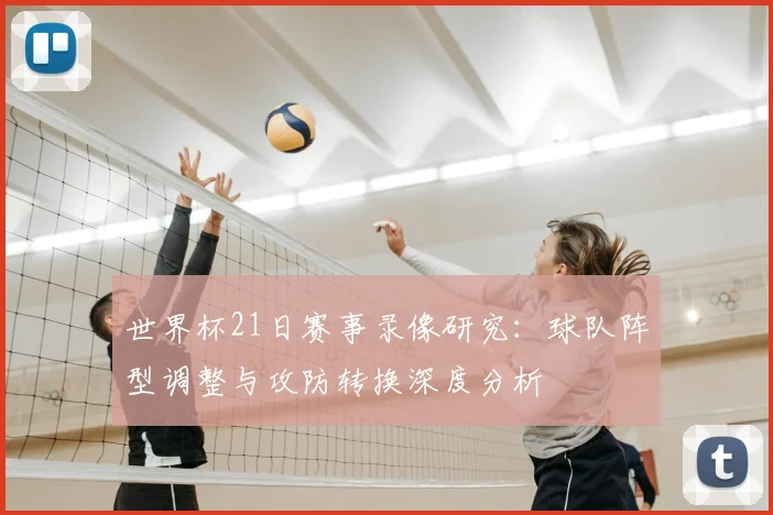 世界杯21日赛事录像研究：球队阵型调整与攻防转换深度分析