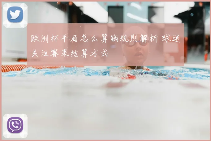欧洲杯平局怎么算钱规则解析 球迷关注赛果结算方式