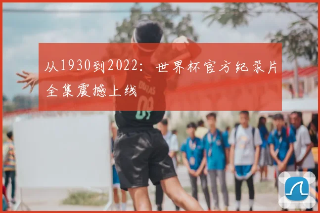 从1930到2022:世界杯官方纪录片全集震撼上线