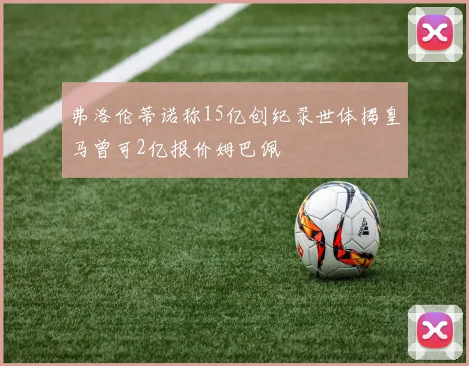 弗洛伦蒂诺称15亿创纪录世体揭皇马曾可2亿报价姆巴佩