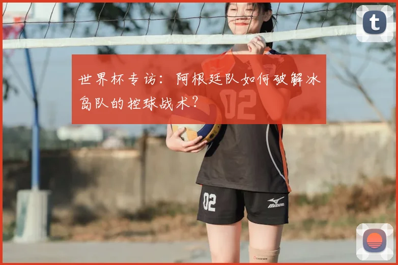 世界杯专访：阿根廷队如何破解冰岛队的控球战术？