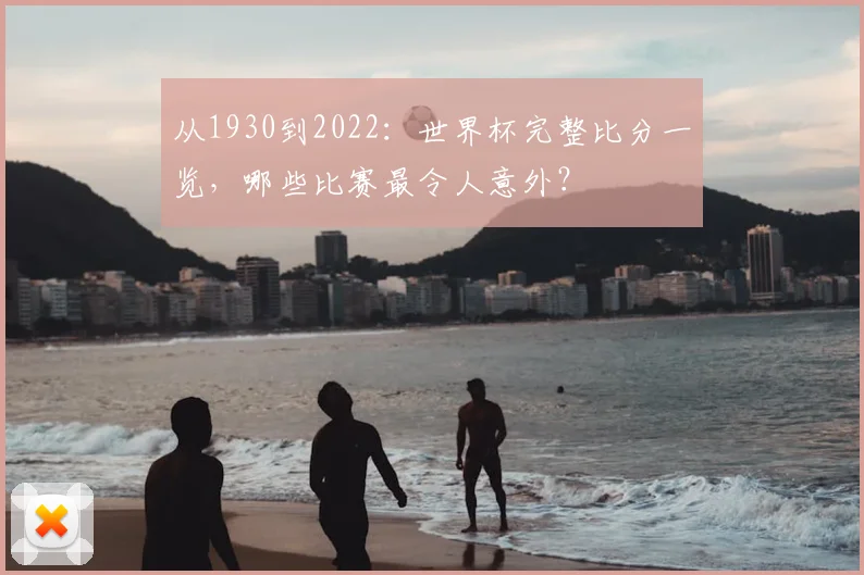 从1930到2022:世界杯完整比分一览,哪些比赛最令人意外?