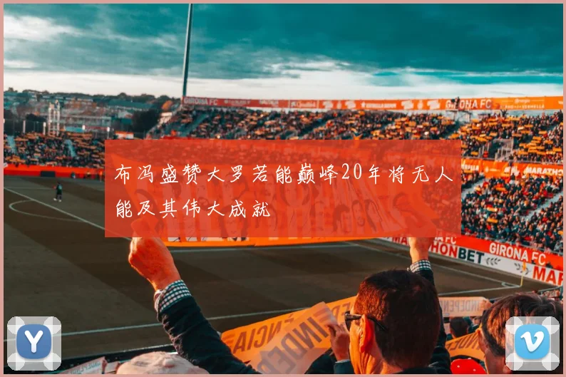 布冯盛赞大罗若能巅峰20年将无人能及其伟大成就