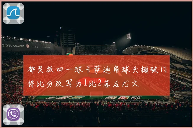 都灵扳回一球卡萨迪角球头槌破门将比分改写为1比2落后尤文