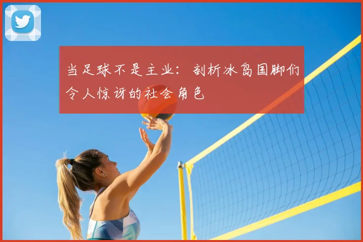 当足球不是主业：剖析冰岛国脚们令人惊讶的社会角色