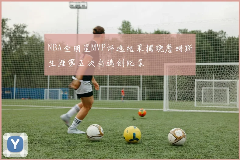 NBA全明星MVP评选结果揭晓詹姆斯生涯第五次当选创纪录