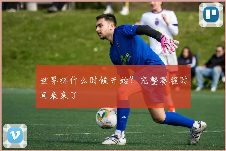 世界杯什么时候开始？完整赛程时间表来了
