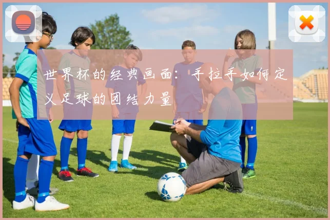 世界杯的经典画面:手拉手如何定义足球的团结力量