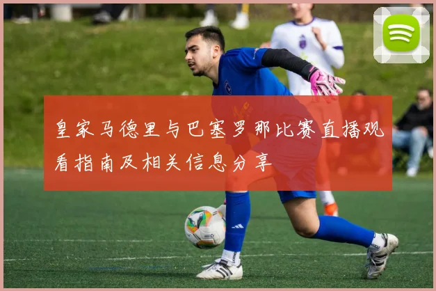皇家马德里与巴塞罗那比赛直播观看指南及相关信息分享