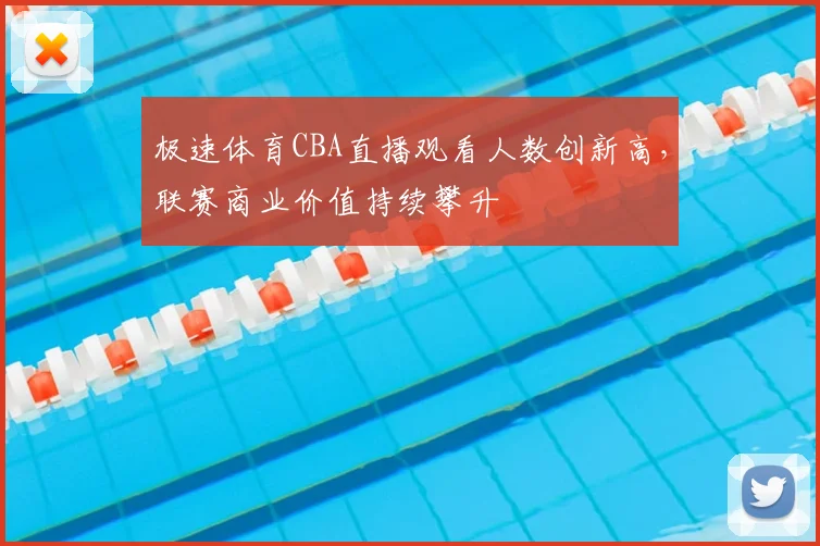 极速体育CBA直播观看人数创新高,联赛商业价值持续攀升