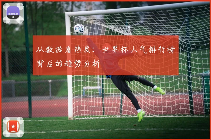 从数据看热度:世界杯人气排行榜背后的趋势分析