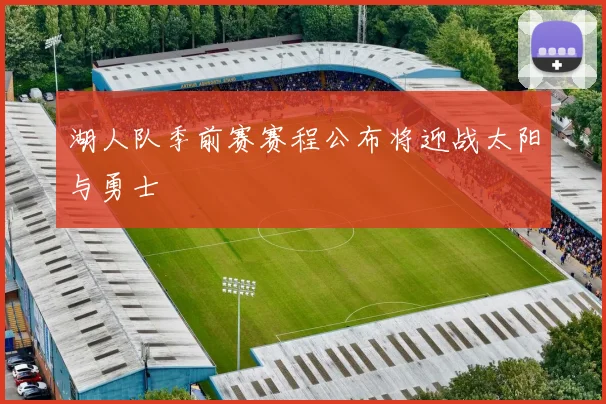 湖人队季前赛赛程公布将迎战太阳与勇士