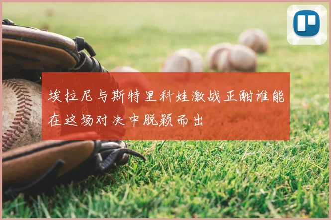 埃拉尼与斯特里科娃激战正酣谁能在这场对决中脱颖而出