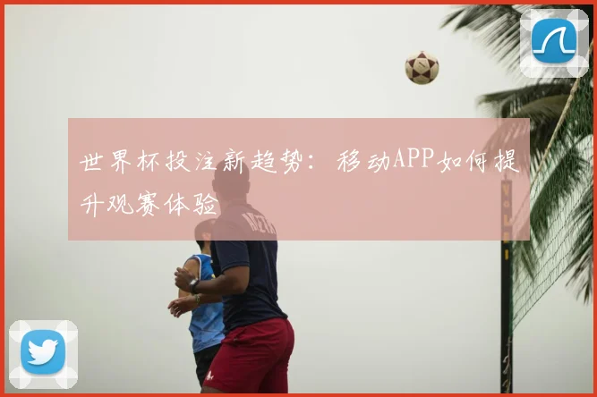 世界杯投注新趋势:移动APP如何提升观赛体验