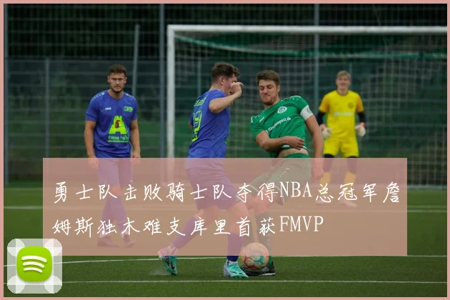 勇士队击败骑士队夺得NBA总冠军詹姆斯独木难支库里首获FMVP