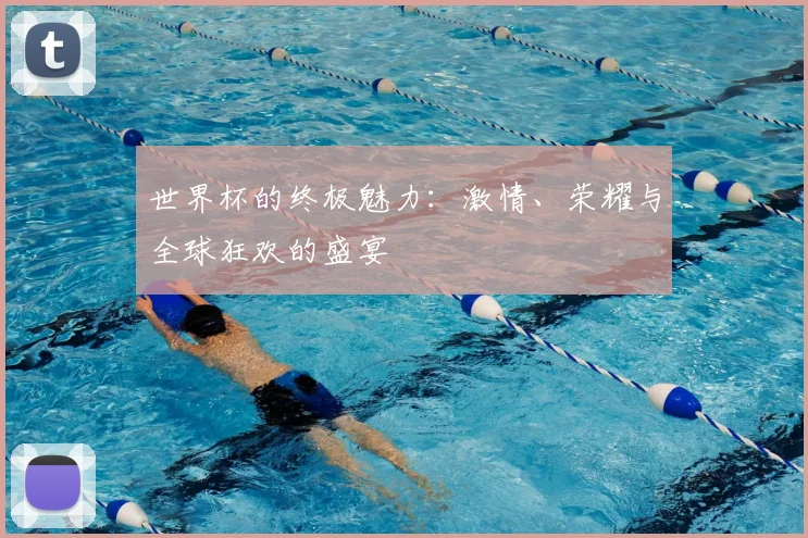 世界杯的终极魅力：激情、荣耀与全球狂欢的盛宴