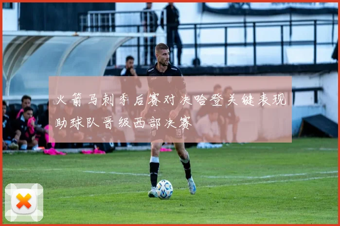 火箭马刺季后赛对决哈登关键表现助球队晋级西部决赛