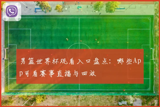 男篮世界杯观看入口盘点：哪些App可看赛事直播与回放