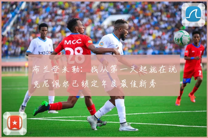布兰登米勒:我从第一天起就在说克尼佩尔已锁定年度最佳新秀