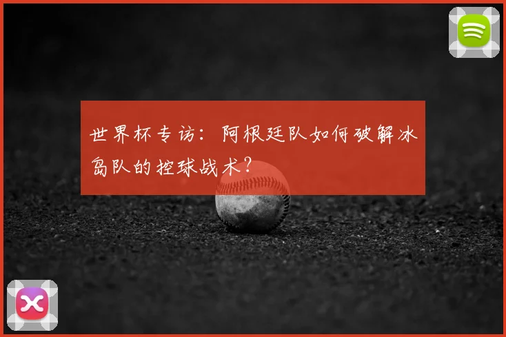 世界杯专访:阿根廷队如何破解冰岛队的控球战术?